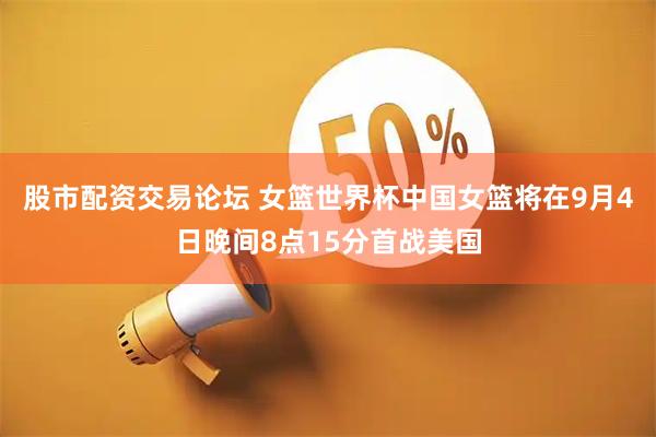 股市配资交易论坛 女篮世界杯中国女篮将在9月4日晚间8点15分首战美国