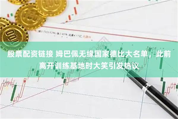 股票配资链接 姆巴佩无缘国家德比大名单，此前离开训练基地时大笑引发热议