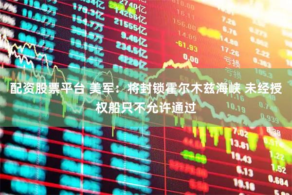 配资股票平台 美军：将封锁霍尔木兹海峡 未经授权船只不允许通过