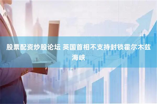 股票配资炒股论坛 英国首相不支持封锁霍尔木兹海峡