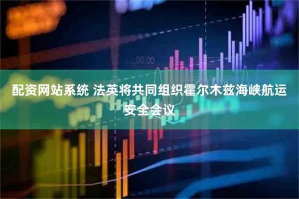 配资网站系统 法英将共同组织霍尔木兹海峡航运安全会议