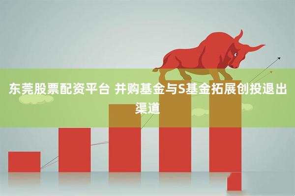 东莞股票配资平台 并购基金与S基金拓展创投退出渠道