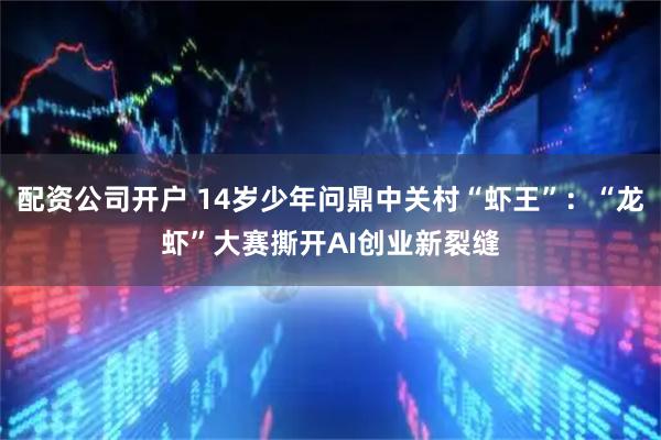 配资公司开户 14岁少年问鼎中关村“虾王”:“龙虾”大赛撕开AI创业新裂缝