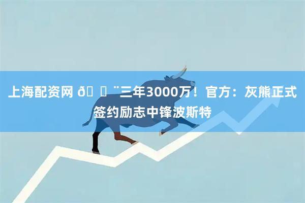 上海配资网 🚨三年3000万！官方：灰熊正式签约励志中锋波斯特