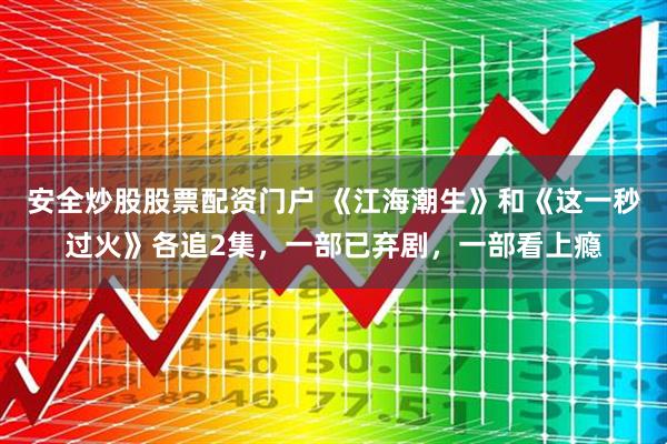 安全炒股股票配资门户 《江海潮生》和《这一秒过火》各追2集，一部已弃剧，一部看上瘾