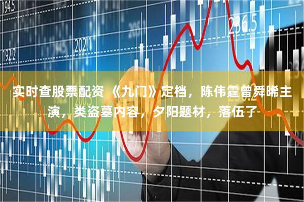 实时查股票配资 《九门》定档,陈伟霆曾舜晞主演,类盗墓内容,夕阳题材,落伍了