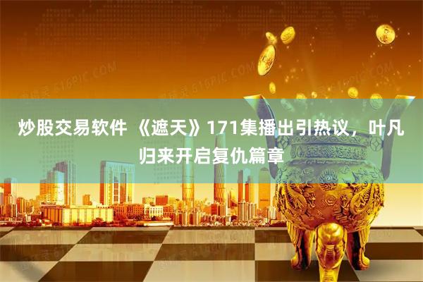 炒股交易软件 《遮天》171集播出引热议，叶凡归来开启复仇篇章