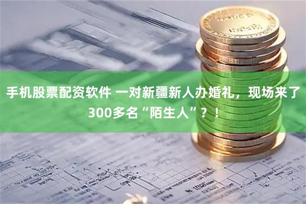 手机股票配资软件 一对新疆新人办婚礼，现场来了300多名“陌生人”？！