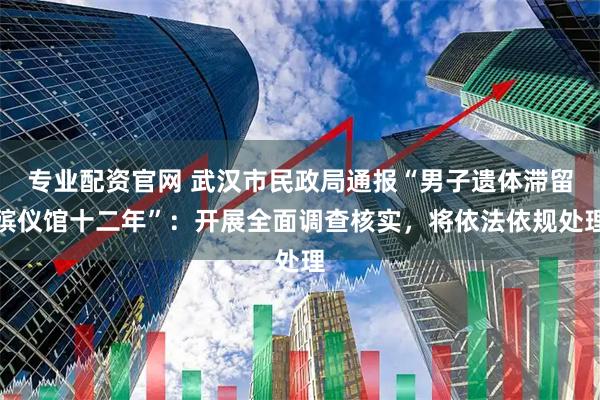 专业配资官网 武汉市民政局通报“男子遗体滞留殡仪馆十二年”：开展全面调查核实，将依法依规处理
