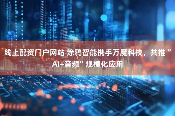 线上配资门户网站 涂鸦智能携手万魔科技，共推“AI+音频”规模化应用