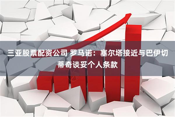 三亚股票配资公司 罗马诺：塞尔塔接近与巴伊切蒂奇谈妥个人条款
