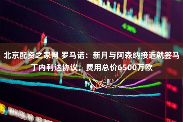 北京配资之家网 罗马诺：新月与阿森纳接近就签马丁内利达协议，费用总价6500万欧